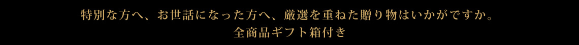 特別な方へ、お世話になった方へ、厳選を重ねた贈り物はいかがですか。全商品ギフト箱付き。